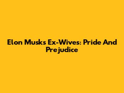 Elon Musk's Ex-Wives: Pride And Prejudice