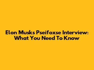 Elon Musk's Pseifoxse Interview: What You Need To Know