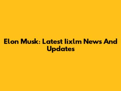 Elon Musk: Latest Iixlm News And Updates