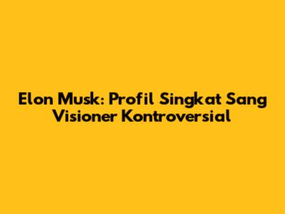 Elon Musk: Profil Singkat Sang Visioner Kontroversial