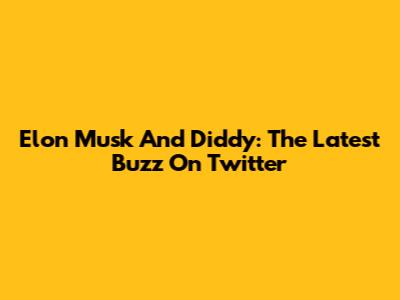 Elon Musk And Diddy: The Latest Buzz On Twitter