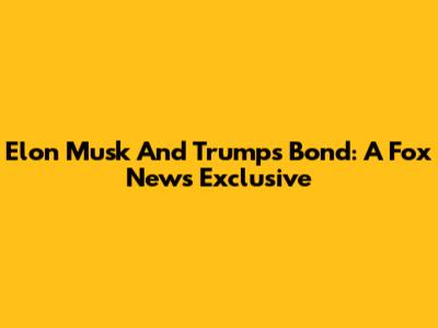 Elon Musk And Trump's Bond: A Fox News Exclusive