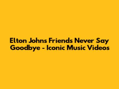 Elton John's "Friends Never Say Goodbye" - Iconic Music Videos