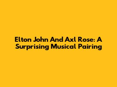 Elton John And Axl Rose: A Surprising Musical Pairing