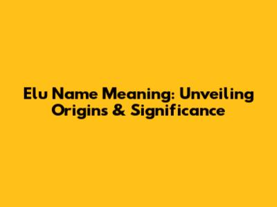 Elu Name Meaning: Unveiling Origins & Significance