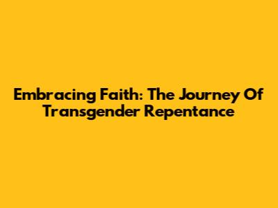 Embracing Faith: The Journey Of Transgender Repentance