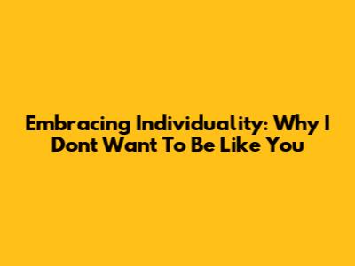 Embracing Individuality: Why I Don't Want To Be Like You