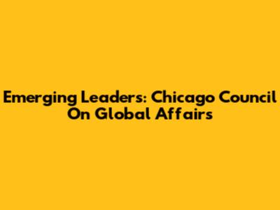 Emerging Leaders: Chicago Council On Global Affairs