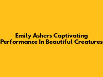 Emily Asher's Captivating Performance In Beautiful Creatures