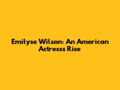 Emilyse Wilson: An American Actress's Rise