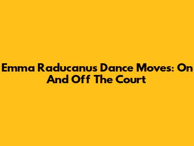 Emma Raducanu's Dance Moves: On And Off The Court