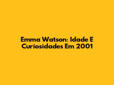 Emma Watson: Idade E Curiosidades Em 2001