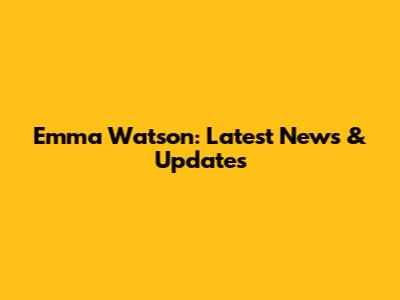 Emma Watson: Latest News & Updates