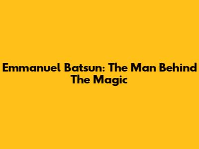 Emmanuel Batsun: The Man Behind The Magic