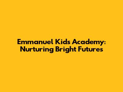 Emmanuel Kids Academy: Nurturing Bright Futures