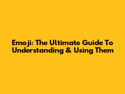 Emoji: The Ultimate Guide To Understanding & Using Them