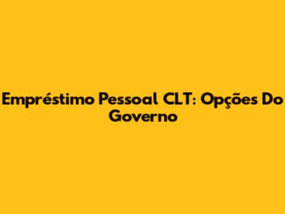 Empréstimo Pessoal CLT: Opções Do Governo
