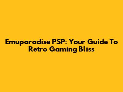 Emuparadise PSP: Your Guide To Retro Gaming Bliss