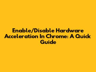 Enable/Disable Hardware Acceleration In Chrome: A Quick Guide