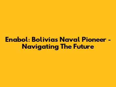 Enabol: Bolivia's Naval Pioneer - Navigating The Future