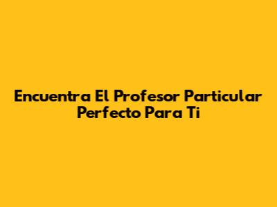 Encuentra El Profesor Particular Perfecto Para Ti