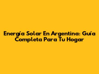 Energía Solar En Argentina: Guía Completa Para Tu Hogar