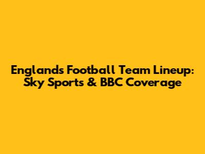 England's Football Team Lineup: Sky Sports & BBC Coverage