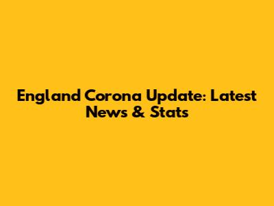 England Corona Update: Latest News & Stats