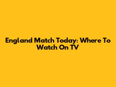 England Match Today: Where To Watch On TV