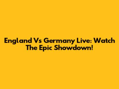England Vs Germany Live: Watch The Epic Showdown!