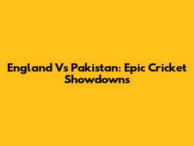 England Vs Pakistan: Epic Cricket Showdowns