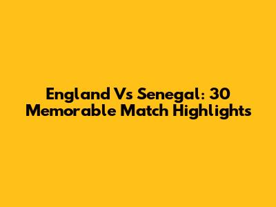 England Vs Senegal: 30 Memorable Match Highlights