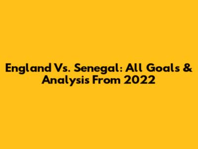 England Vs. Senegal: All Goals & Analysis From 2022