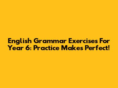 English Grammar Exercises For Year 6: Practice Makes Perfect!