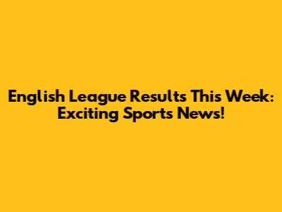 English League Results This Week: Exciting Sports News!