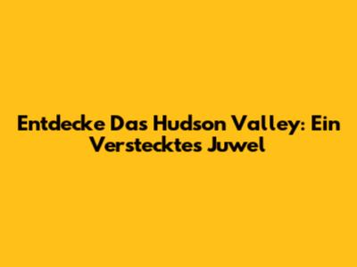 Entdecke Das Hudson Valley: Ein Verstecktes Juwel