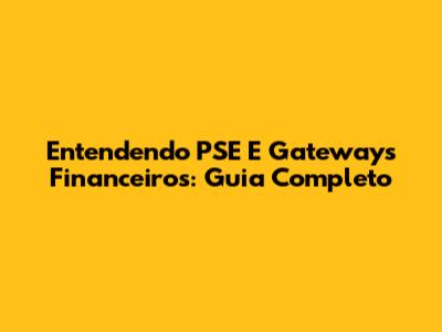Entendendo PSE E Gateways Financeiros: Guia Completo