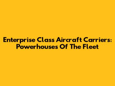 Enterprise Class Aircraft Carriers: Powerhouses Of The Fleet