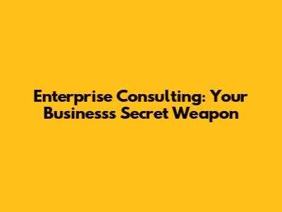 Enterprise Consulting: Your Business's Secret Weapon
