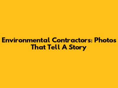 Environmental Contractors: Photos That Tell A Story