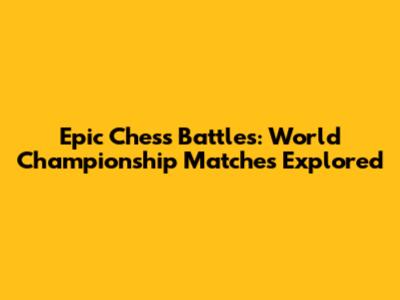 Epic Chess Battles: World Championship Matches Explored