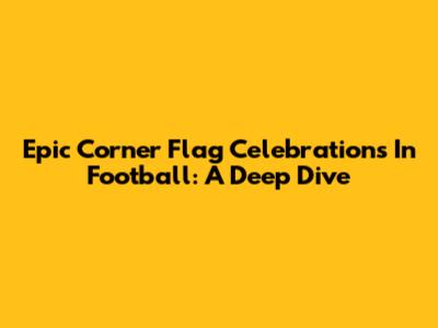 Epic Corner Flag Celebrations In Football: A Deep Dive