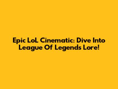 Epic LoL Cinematic: Dive Into League Of Legends Lore!