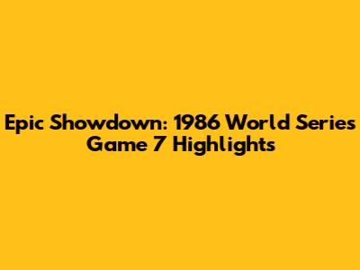 Epic Showdown: 1986 World Series Game 7 Highlights