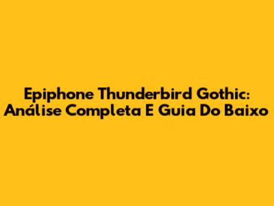 Epiphone Thunderbird Gothic: Análise Completa E Guia Do Baixo