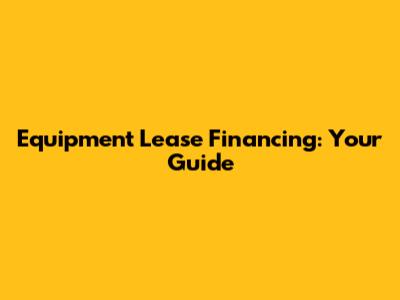 Equipment Lease Financing: Your Guide