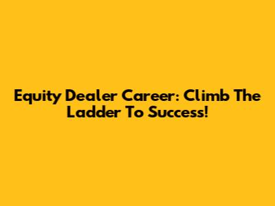 Equity Dealer Career: Climb The Ladder To Success!