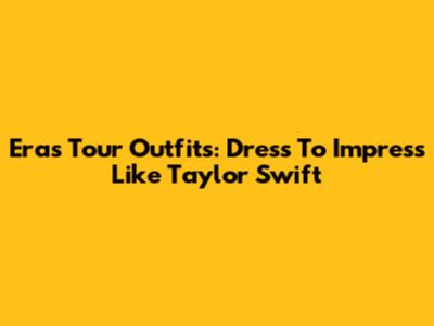 Eras Tour Outfits: Dress To Impress Like Taylor Swift