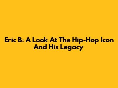 Eric B: A Look At The Hip-Hop Icon And His Legacy