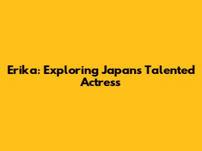 Erika: Exploring Japan's Talented Actress